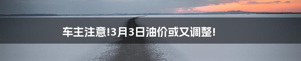 车主注意!3月3日油价或又调整!