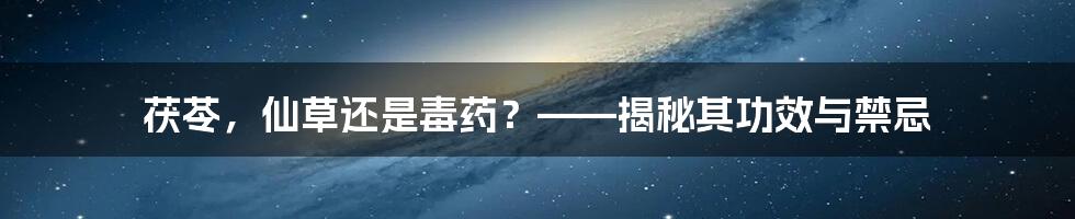 茯苓，仙草还是毒药？——揭秘其功效与禁忌