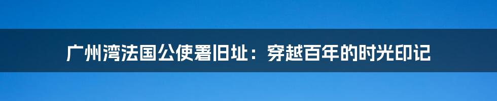 广州湾法国公使署旧址：穿越百年的时光印记