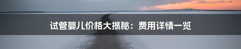 试管婴儿价格大揭秘：费用详情一览