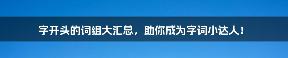 字开头的词组大汇总，助你成为字词小达人！