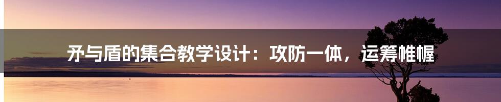 矛与盾的集合教学设计：攻防一体，运筹帷幄