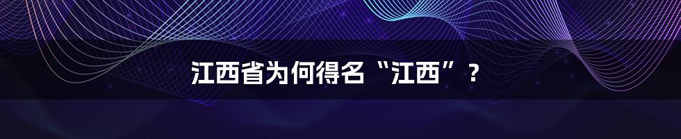 江西省为何得名“江西”？