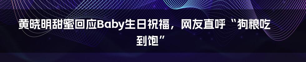 黄晓明甜蜜回应Baby生日祝福，网友直呼“狗粮吃到饱”