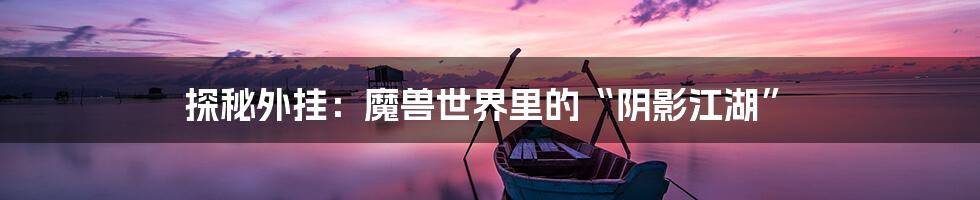 探秘外挂：魔兽世界里的“阴影江湖”