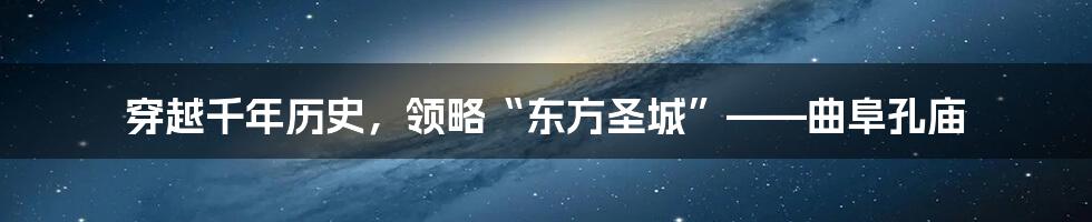 穿越千年历史，领略“东方圣城”——曲阜孔庙