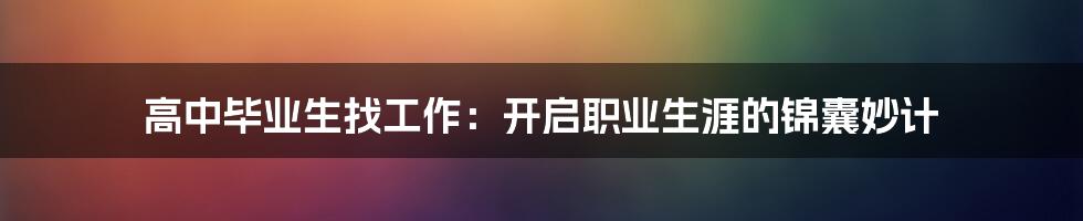 高中毕业生找工作：开启职业生涯的锦囊妙计