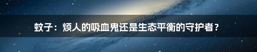 蚊子：烦人的吸血鬼还是生态平衡的守护者？