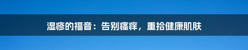 湿疹的福音：告别瘙痒，重拾健康肌肤