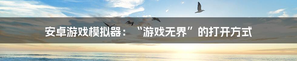 安卓游戏模拟器：“游戏无界”的打开方式