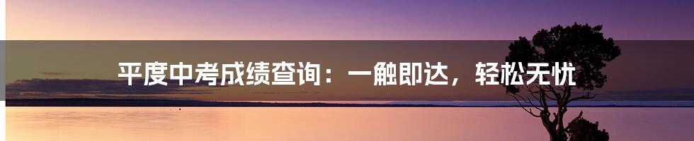 平度中考成绩查询：一触即达，轻松无忧