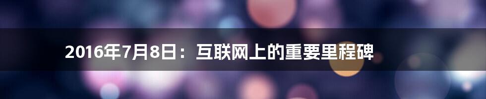 2016年7月8日：互联网上的重要里程碑