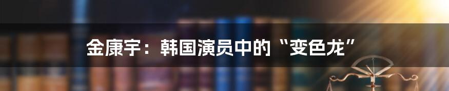 金康宇：韩国演员中的“变色龙”