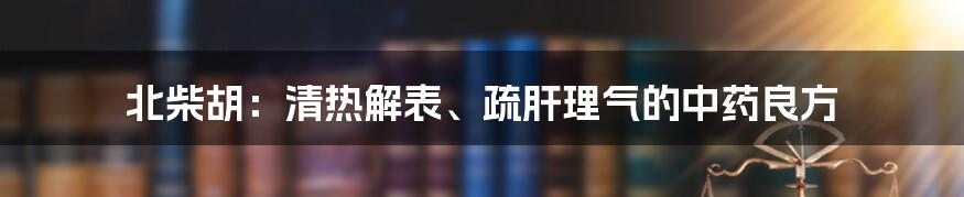 北柴胡：清热解表、疏肝理气的中药良方