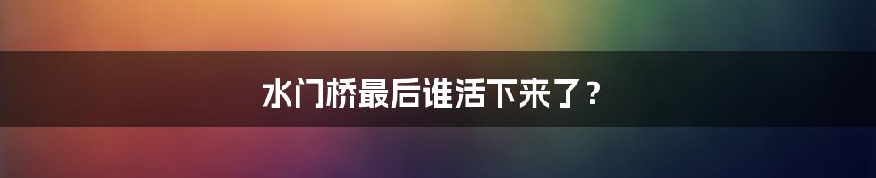 水门桥最后谁活下来了？