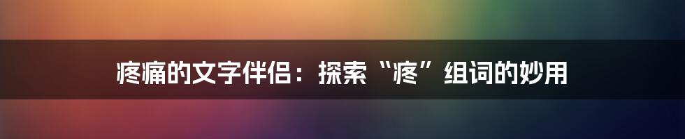 疼痛的文字伴侣：探索“疼”组词的妙用