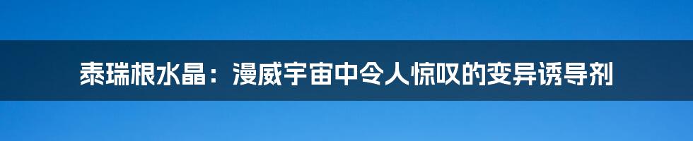 泰瑞根水晶：漫威宇宙中令人惊叹的变异诱导剂