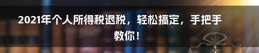 2021年个人所得税退税，轻松搞定，手把手教你！