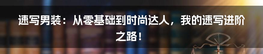 速写男装：从零基础到时尚达人，我的速写进阶之路！