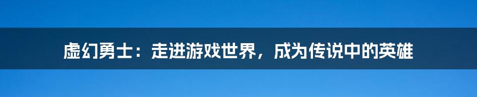 虚幻勇士：走进游戏世界，成为传说中的英雄