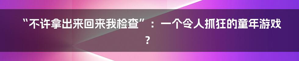 “不许拿出来回来我检查”：一个令人抓狂的童年游戏？