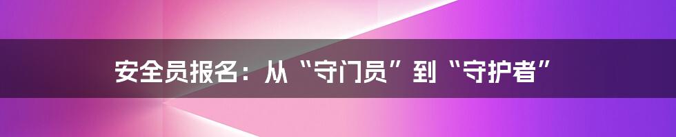 安全员报名：从“守门员”到“守护者”