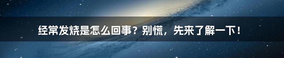 经常发烧是怎么回事？别慌，先来了解一下！