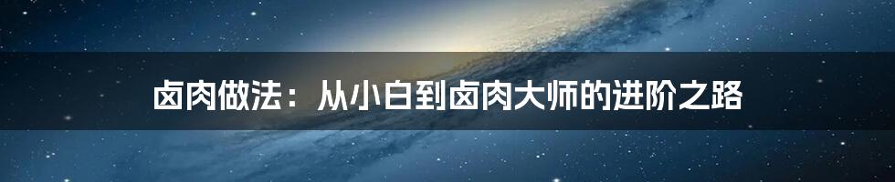 卤肉做法：从小白到卤肉大师的进阶之路