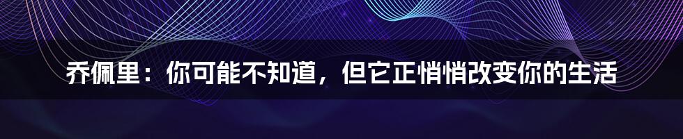 乔佩里：你可能不知道，但它正悄悄改变你的生活