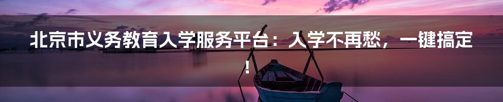 北京市义务教育入学服务平台：入学不再愁，一键搞定！