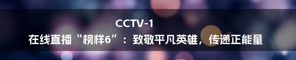 CCTV-1 在线直播“榜样6”：致敬平凡英雄，传递正能量