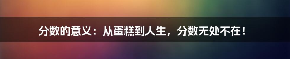 分数的意义：从蛋糕到人生，分数无处不在！