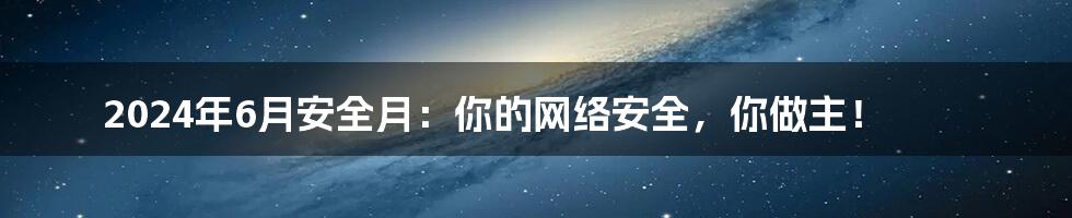 2024年6月安全月：你的网络安全，你做主！