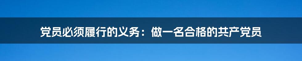 党员必须履行的义务：做一名合格的共产党员