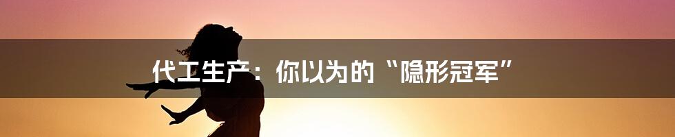 代工生产：你以为的“隐形冠军”