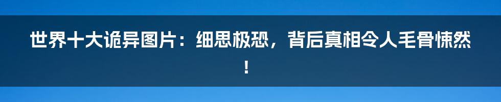 世界十大诡异图片：细思极恐，背后真相令人毛骨悚然！