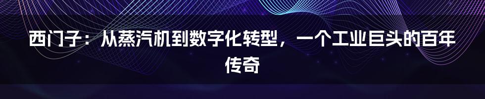 西门子：从蒸汽机到数字化转型，一个工业巨头的百年传奇