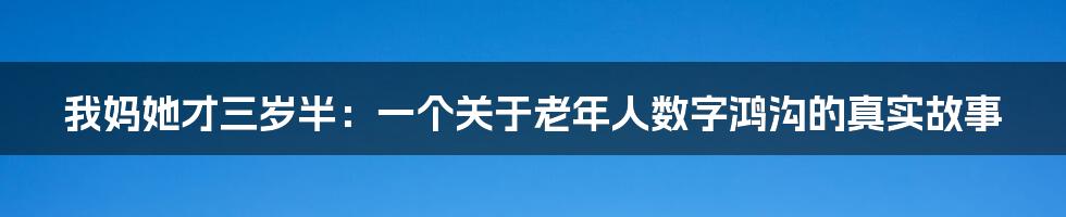 我妈她才三岁半：一个关于老年人数字鸿沟的真实故事