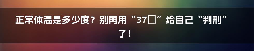 正常体温是多少度？别再用“37℃”给自己“判刑”了！