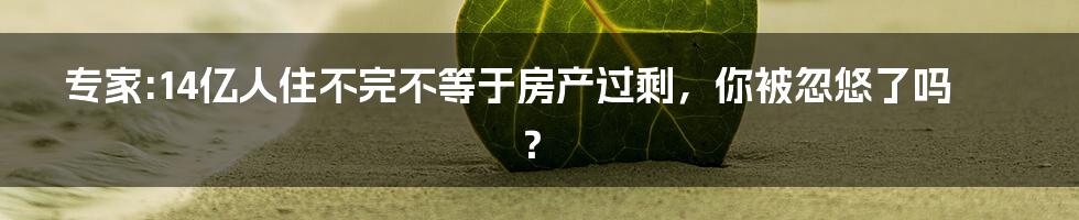 专家:14亿人住不完不等于房产过剩，你被忽悠了吗？