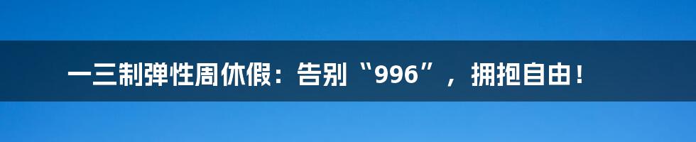 一三制弹性周休假：告别“996”，拥抱自由！