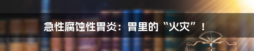 急性腐蚀性胃炎：胃里的“火灾”！