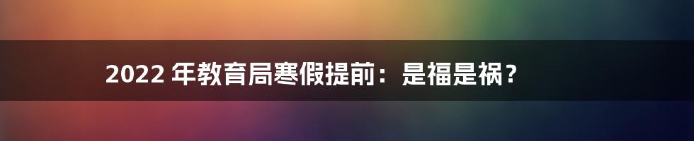 2022 年教育局寒假提前：是福是祸？