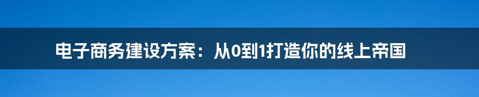 电子商务建设方案：从0到1打造你的线上帝国