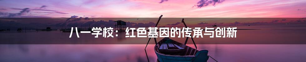 八一学校：红色基因的传承与创新