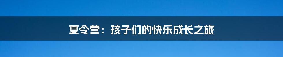 夏令营：孩子们的快乐成长之旅