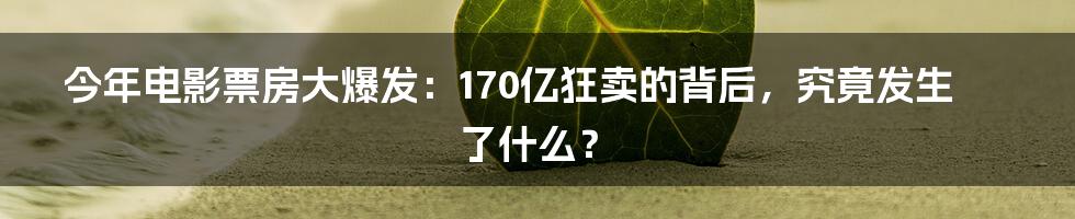 今年电影票房大爆发：170亿狂卖的背后，究竟发生了什么？