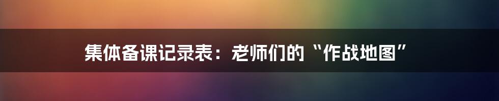 集体备课记录表：老师们的“作战地图”