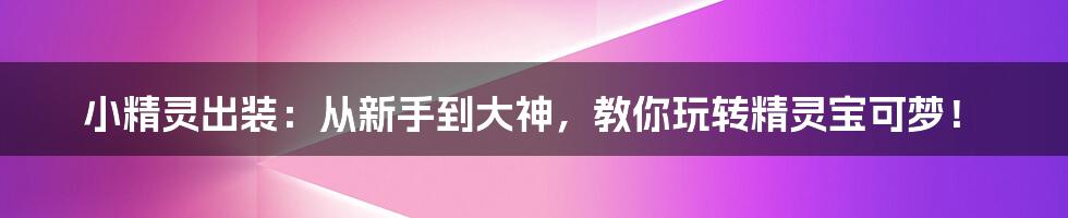 小精灵出装：从新手到大神，教你玩转精灵宝可梦！