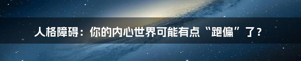 人格障碍：你的内心世界可能有点“跑偏”了？